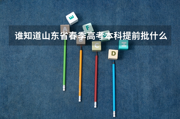 谁知道山东省春季高考本科提前批什么意思？需要什么条件才能参加？和普通录取有什么区别？谢谢