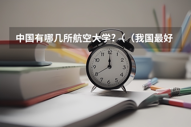 中国有哪几所航空大学?（（我国最好的航空大学是哪几所？）