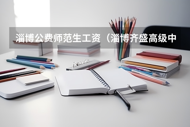 淄博公费师范生工资（淄博齐盛高级中学是私立还是公立）