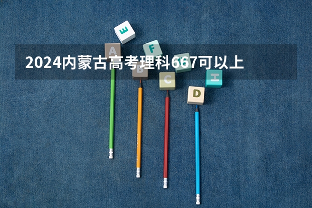 2024内蒙古高考理科667可以上什么大学预测
