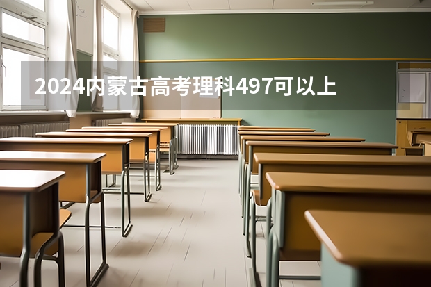 2024内蒙古高考理科497可以上什么大学预测