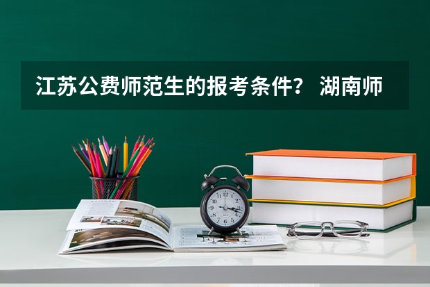 江苏公费师范生的报考条件？ 湖南师范大学公费师范生分数线