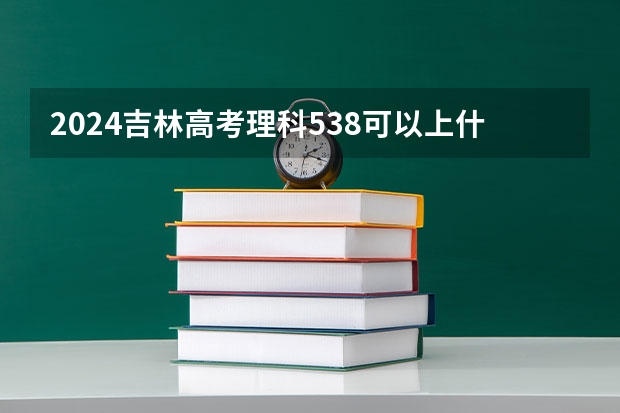 2024吉林高考理科538可以上什么大学预测