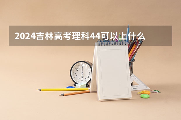 2024吉林高考理科44可以上什么大学预测