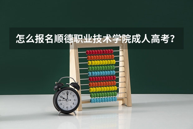 怎么报名顺德职业技术学院成人高考？