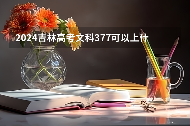 2024吉林高考文科377可以上什么大学预测