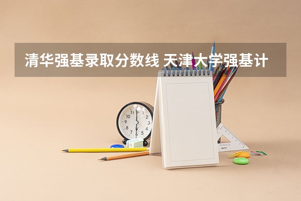 清华强基录取分数线 天津大学强基计划2023入围分数线