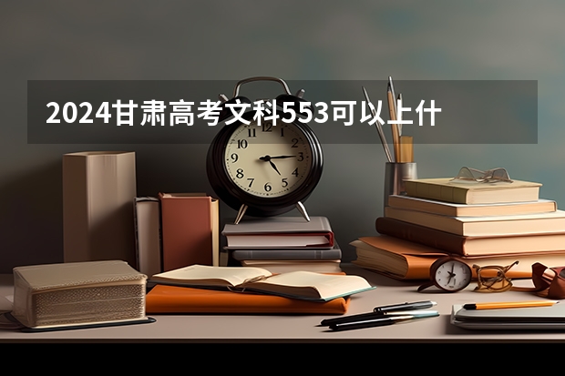 2024甘肃高考文科553可以上什么大学预测