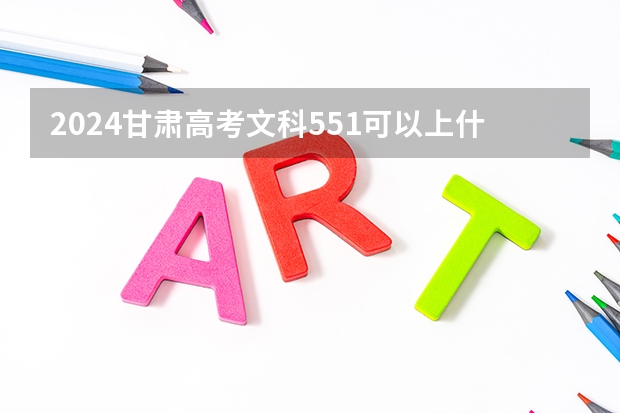 2024甘肃高考文科551可以上什么大学预测