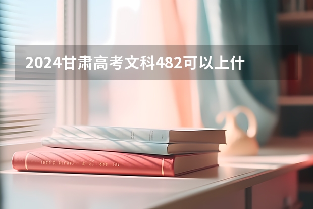2024甘肃高考文科482可以上什么大学预测