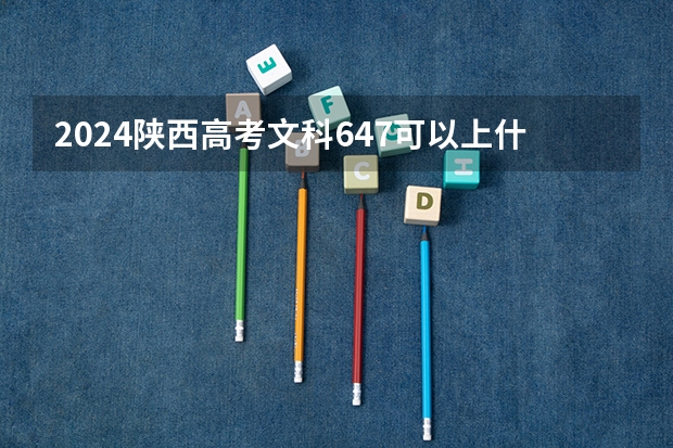 2024陕西高考文科647可以上什么大学预测