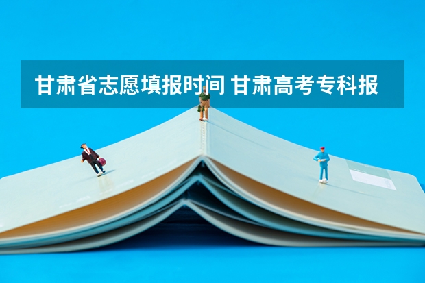 甘肃省志愿填报时间 甘肃高考专科报志愿时间
