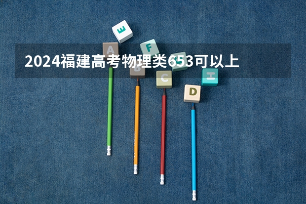 2024福建高考物理类653可以上什么大学预测