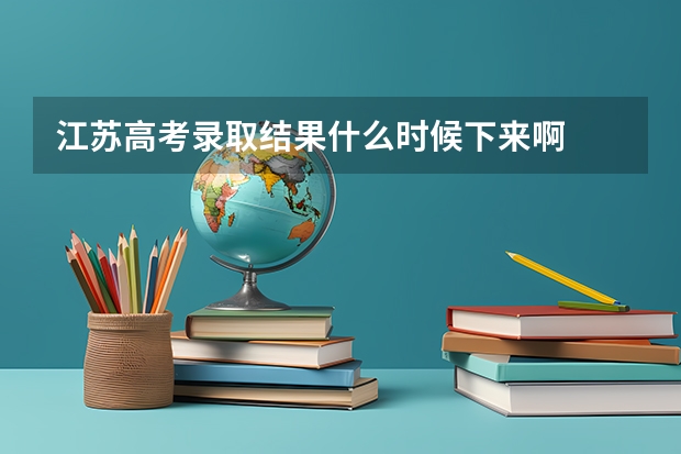 江苏高考录取结果什么时候下来啊