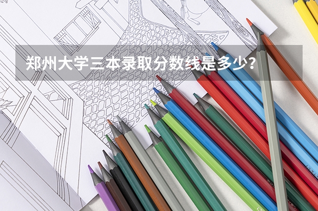 郑州大学三本录取分数线是多少？