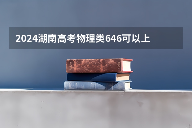 2024湖南高考物理类646可以上什么大学预测