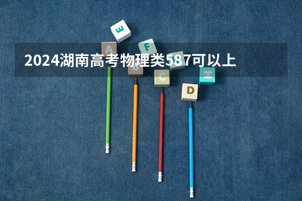 2024湖南高考物理类587可以上什么大学预测