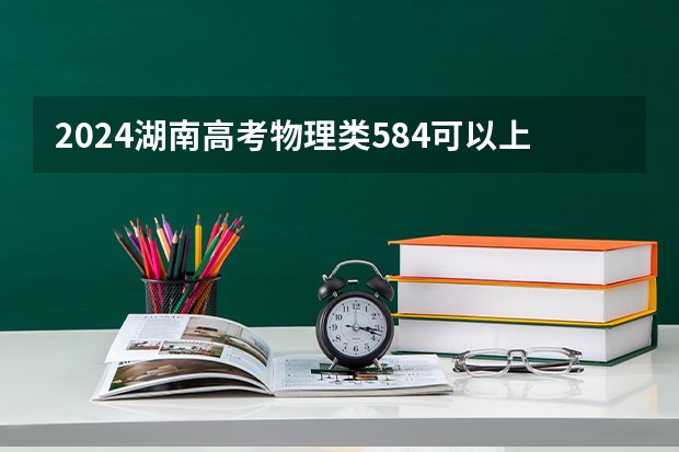 2024湖南高考物理类584可以上什么大学预测
