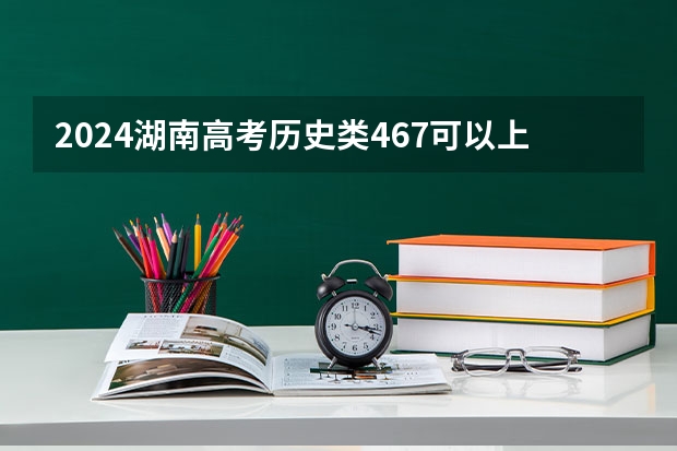 2024湖南高考历史类467可以上什么大学预测