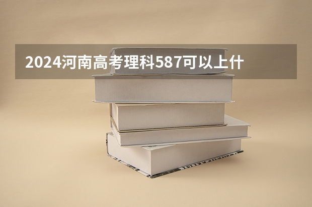 2024河南高考理科587可以上什么大学预测