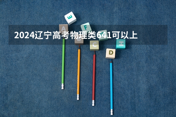 2024辽宁高考物理类641可以上什么大学预测