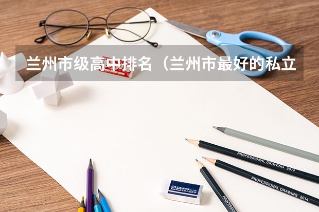 兰州市级高中排名（兰州市最好的私立中学）
