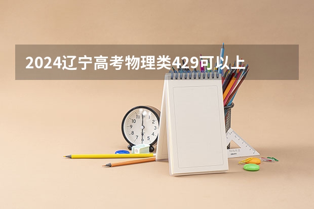 2024辽宁高考物理类429可以上什么大学预测
