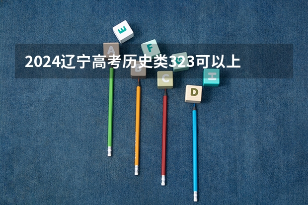 2024辽宁高考历史类323可以上什么大学预测