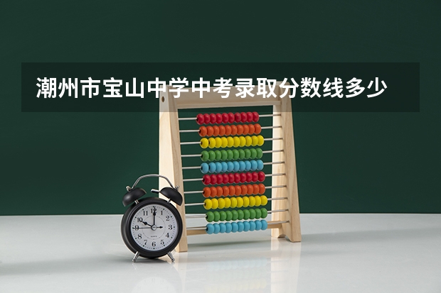 潮州市宝山中学中考录取分数线多少