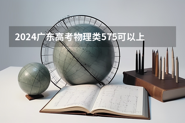 2024广东高考物理类575可以上什么大学预测