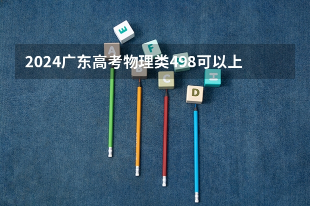 2024广东高考物理类498可以上什么大学预测