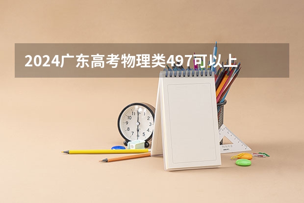 2024广东高考物理类497可以上什么大学预测