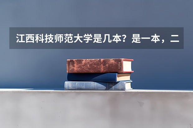 江西科技师范大学是几本？是一本，二本还是三本 江西师范大学科学技术学院是几本?