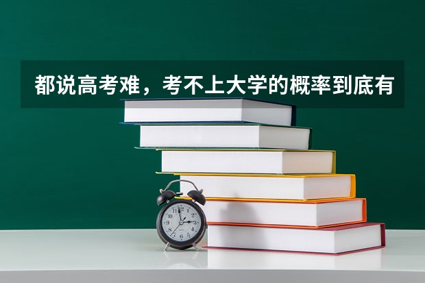 都说高考难，考不上大学的概率到底有多低呢？
