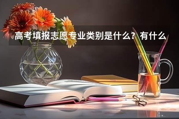 高考填报志愿专业类别是什么？有什么区别？