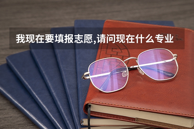 我现在要填报志愿,请问现在什么专业好就业?前景好?