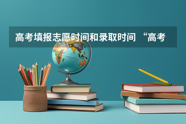 高考填报志愿时间和录取时间 “高考志愿填报时间？