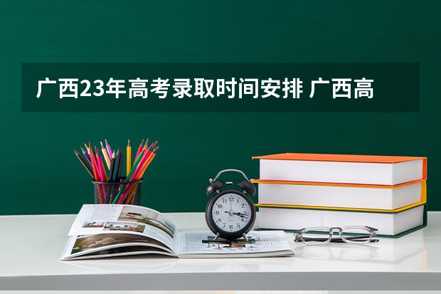 广西23年高考录取时间安排 广西高考2023录取时间