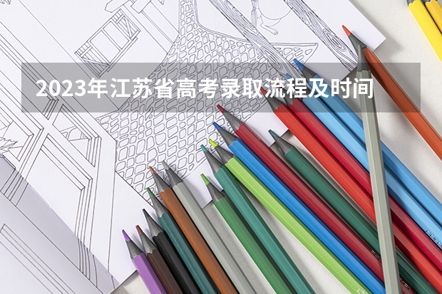 2023年江苏省高考录取流程及时间表（高考录取批次顺序）
