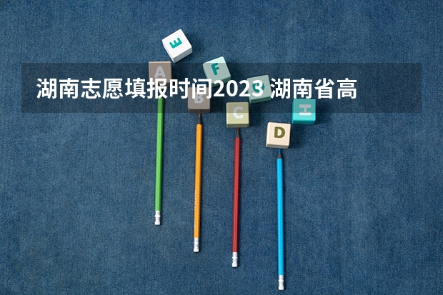 湖南志愿填报时间2023 湖南省高考填志愿截止时间