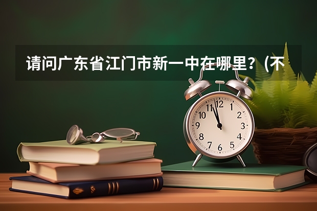 请问广东省江门市新一中在哪里？(不是跃进路那间旧的)什么车可以到？谢谢