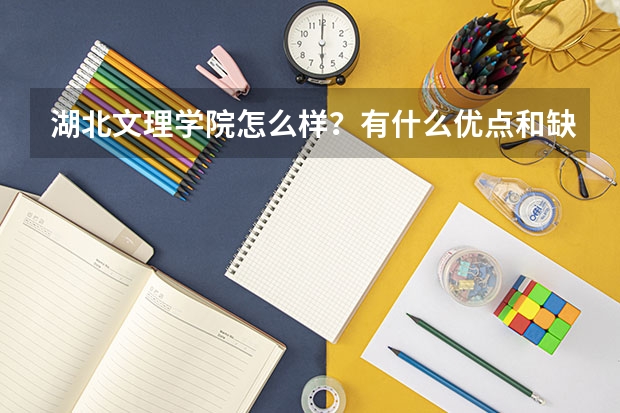 湖北文理学院怎么样？有什么优点和缺点吗？