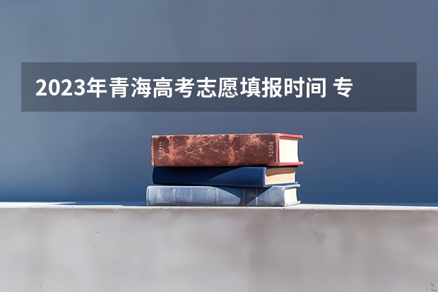 2023年青海高考志愿填报时间 专科报名截止时间