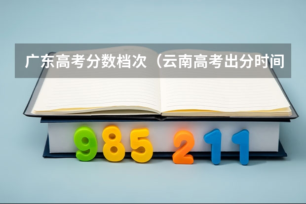 广东高考分数档次（云南高考出分时间2023）