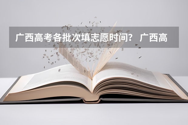 广西高考各批次填志愿时间？ 广西高考志愿填报截止时间