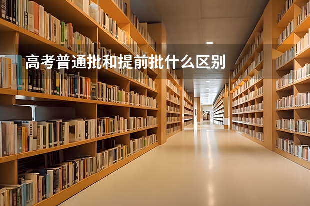 高考普通批和提前批什么区别