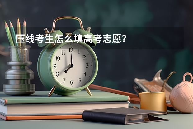 压线考生怎么填高考志愿？