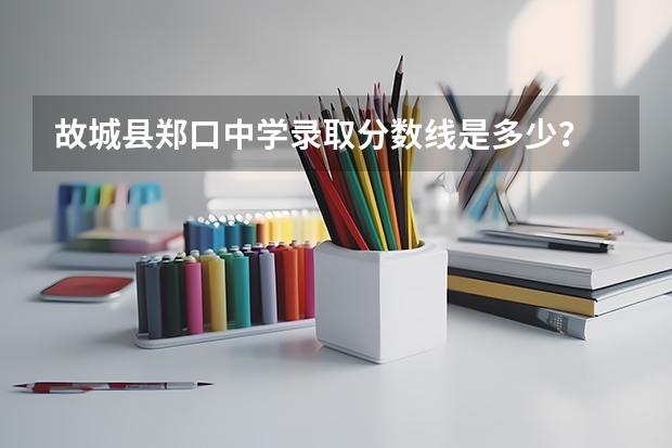 故城县郑口中学录取分数线是多少？
