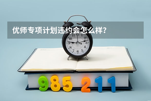 优师专项计划违约会怎么样？