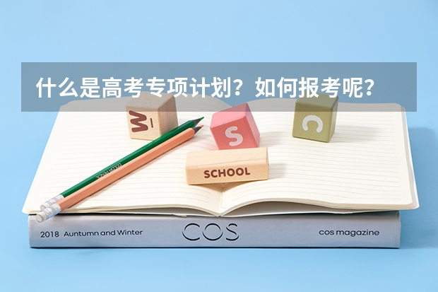 什么是高考专项计划？如何报考呢？